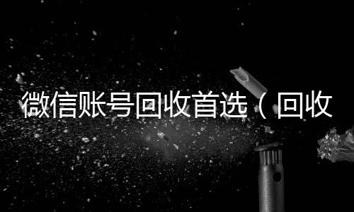 微信账号回收回收微信在线交易首选（回收微信号的）